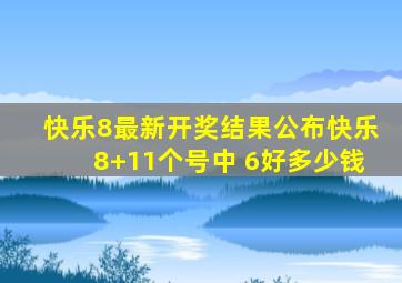 快乐8最新开奖结果公布快乐8+11个号中 6好多少钱